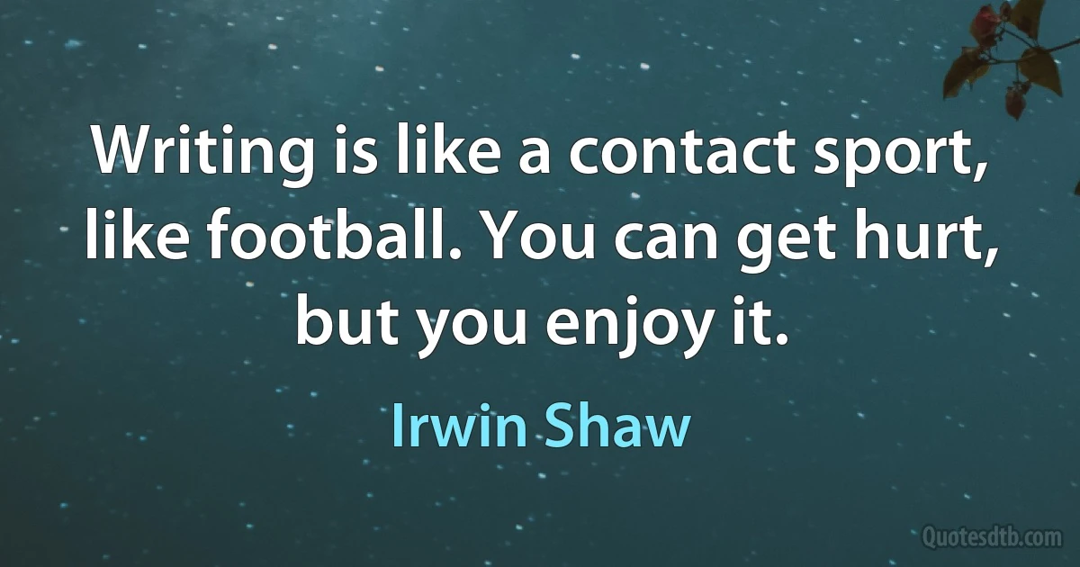 Writing is like a contact sport, like football. You can get hurt, but you enjoy it. (Irwin Shaw)