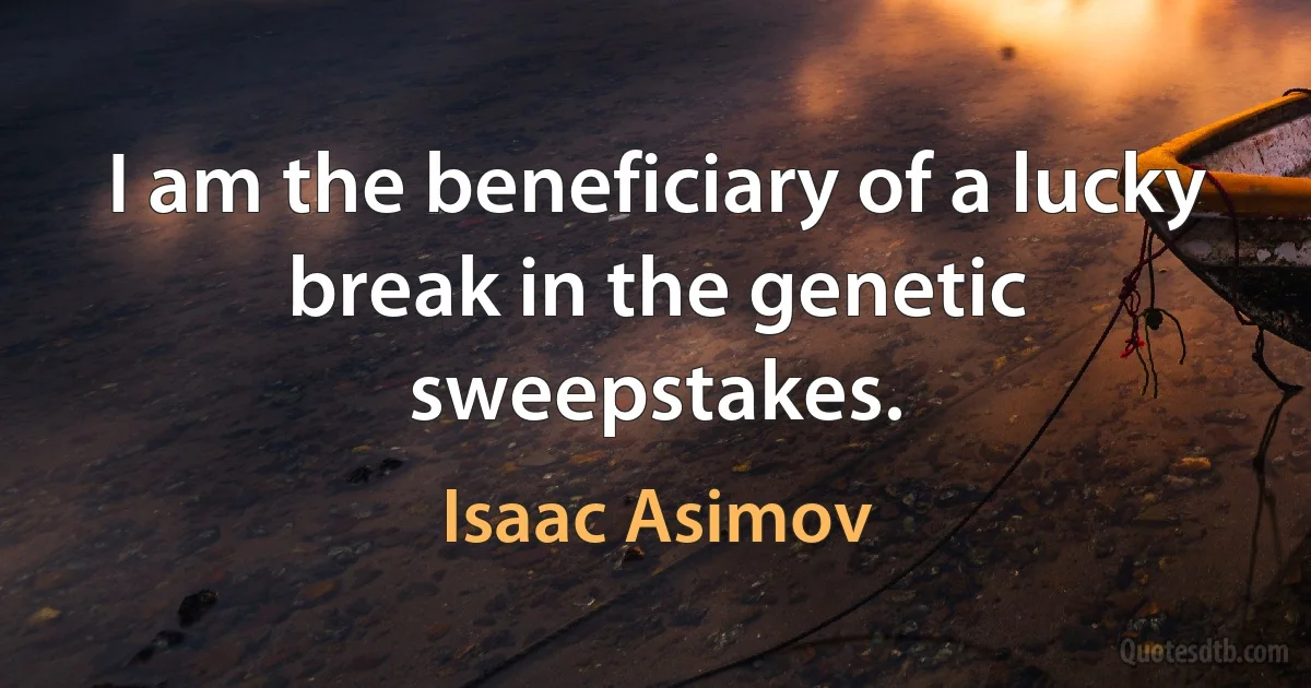 I am the beneficiary of a lucky break in the genetic sweepstakes. (Isaac Asimov)