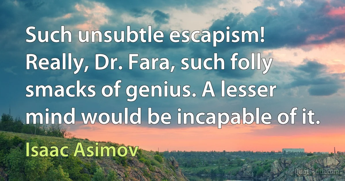 Such unsubtle escapism! Really, Dr. Fara, such folly smacks of genius. A lesser mind would be incapable of it. (Isaac Asimov)