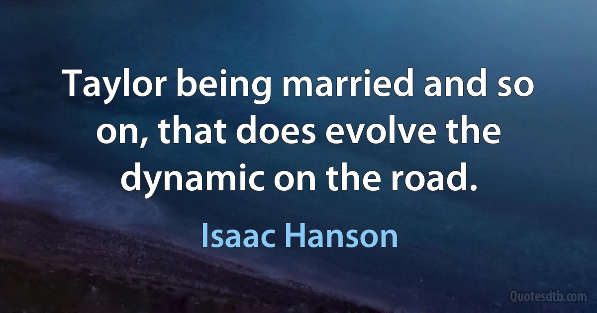 Taylor being married and so on, that does evolve the dynamic on the road. (Isaac Hanson)