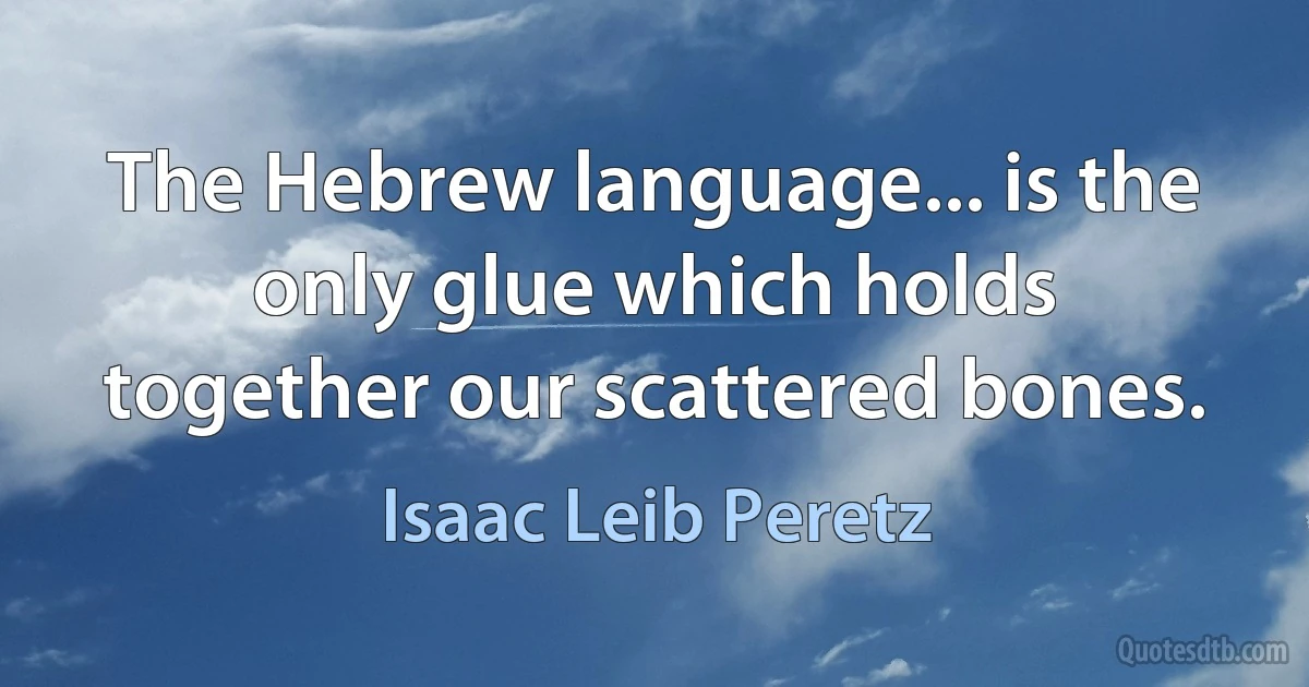 The Hebrew language... is the only glue which holds together our scattered bones. (Isaac Leib Peretz)