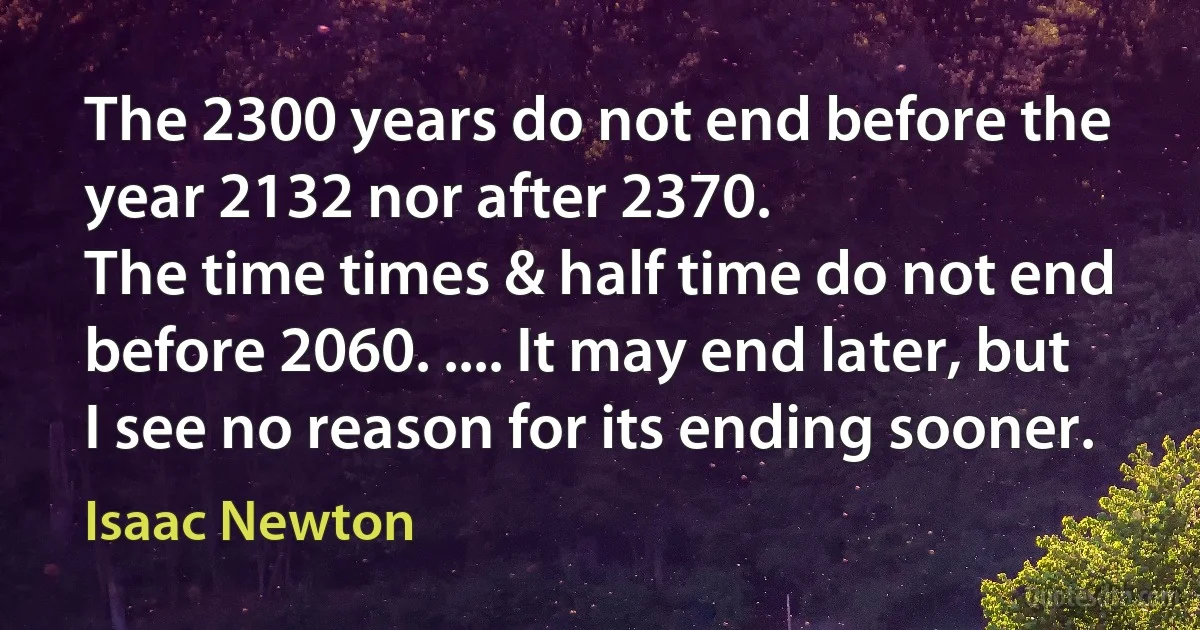 The 2300 years do not end before the year 2132 nor after 2370.
The time times & half time do not end before 2060. .... It may end later, but I see no reason for its ending sooner. (Isaac Newton)