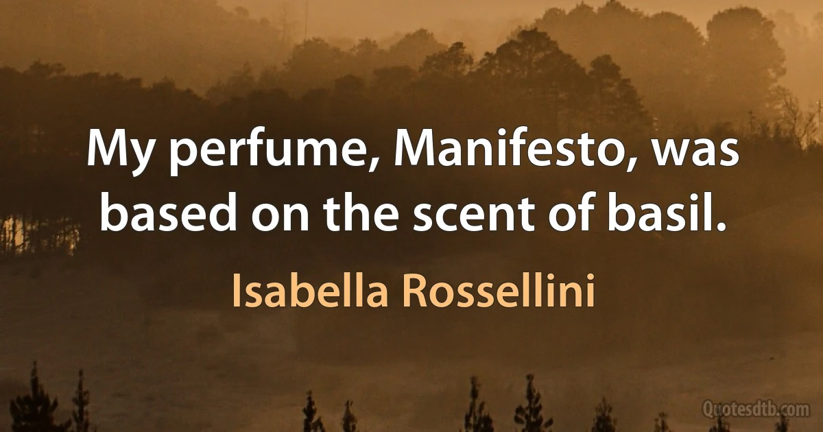 My perfume, Manifesto, was based on the scent of basil. (Isabella Rossellini)