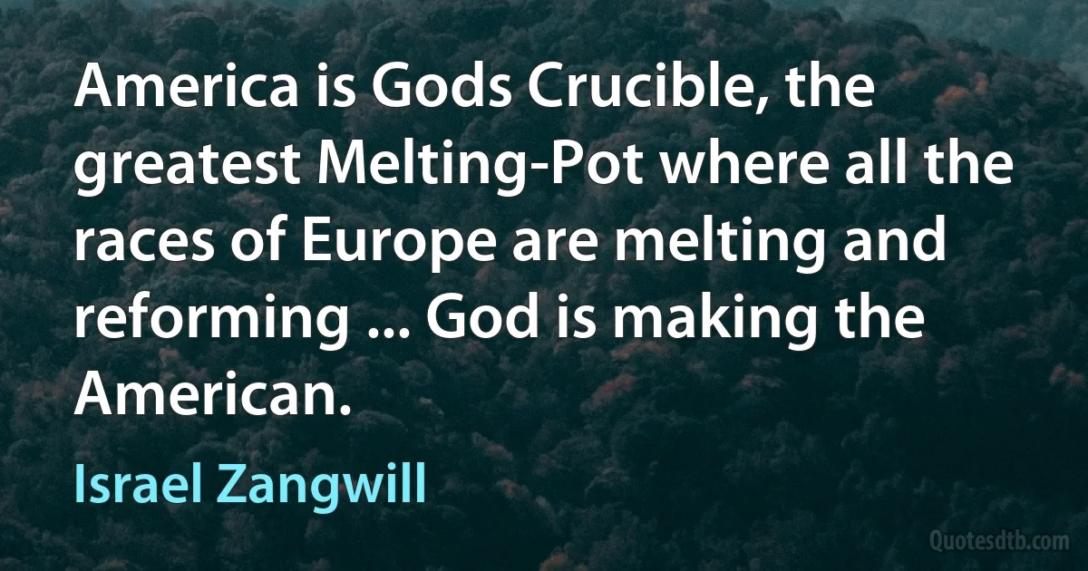 America is Gods Crucible, the greatest Melting-Pot where all the races of Europe are melting and reforming ... God is making the American. (Israel Zangwill)