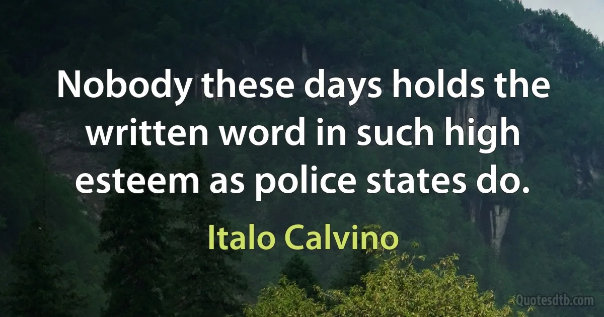 Nobody these days holds the written word in such high esteem as police states do. (Italo Calvino)