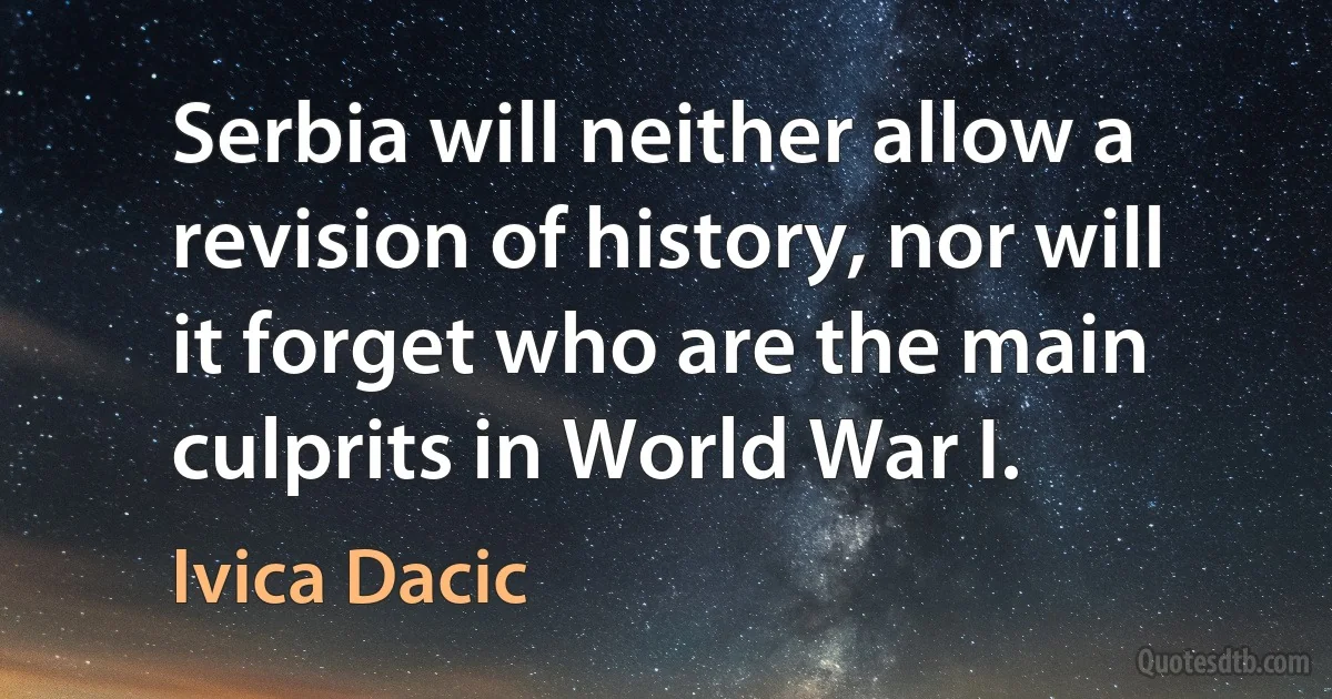 Serbia will neither allow a revision of history, nor will it forget who are the main culprits in World War I. (Ivica Dacic)