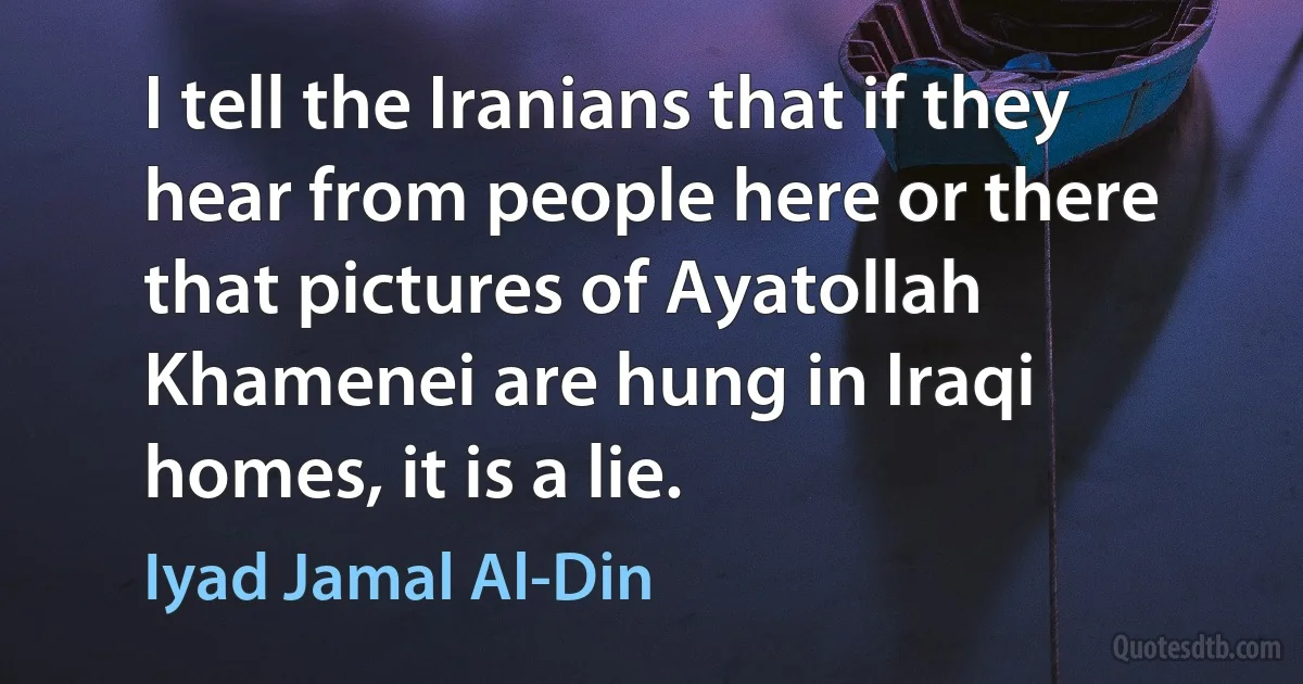 I tell the Iranians that if they hear from people here or there that pictures of Ayatollah Khamenei are hung in Iraqi homes, it is a lie. (Iyad Jamal Al-Din)