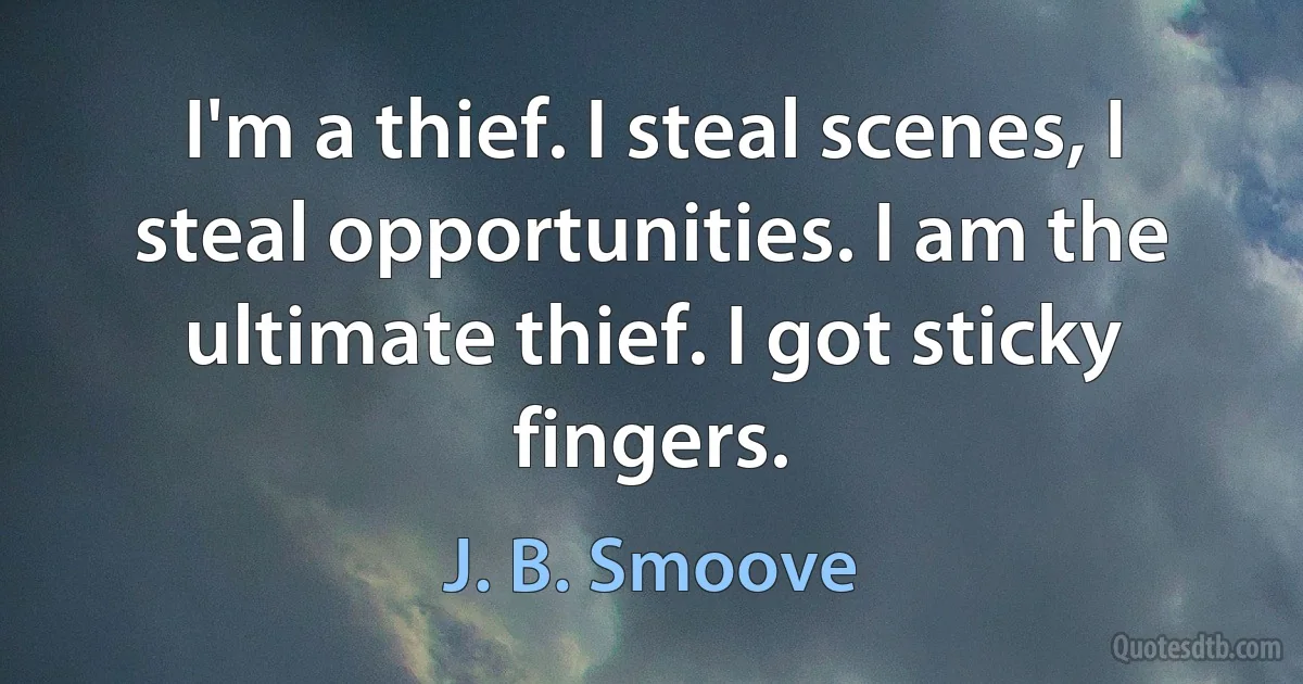 I'm a thief. I steal scenes, I steal opportunities. I am the ultimate thief. I got sticky fingers. (J. B. Smoove)