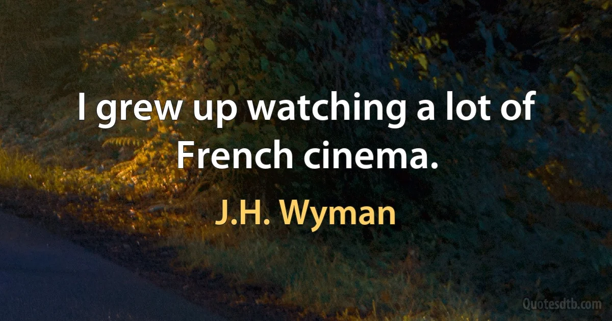 I grew up watching a lot of French cinema. (J.H. Wyman)