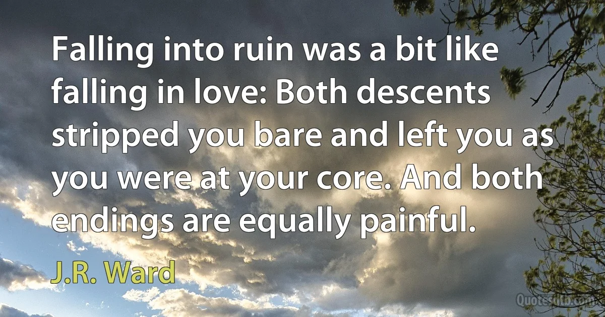 Falling into ruin was a bit like falling in love: Both descents stripped you bare and left you as you were at your core. And both endings are equally painful. (J.R. Ward)