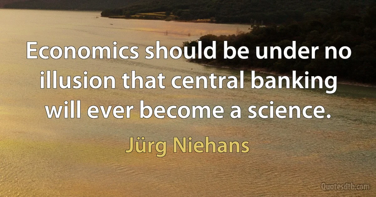 Economics should be under no illusion that central banking will ever become a science. (Jürg Niehans)