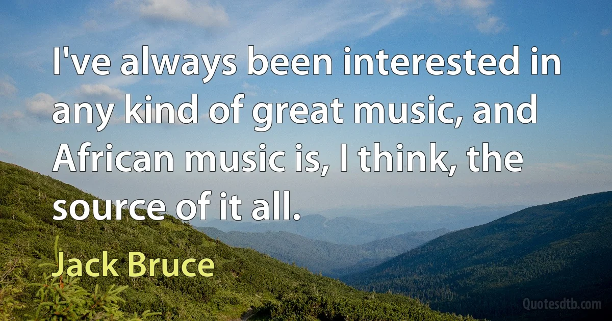 I've always been interested in any kind of great music, and African music is, I think, the source of it all. (Jack Bruce)