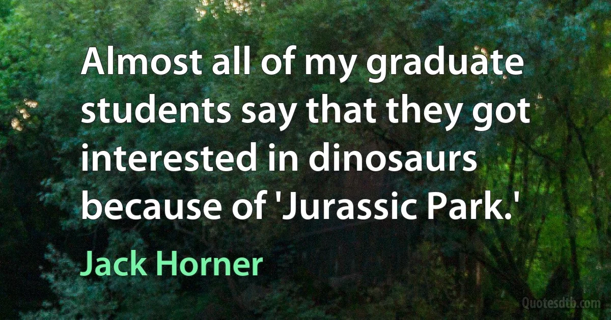 Almost all of my graduate students say that they got interested in dinosaurs because of 'Jurassic Park.' (Jack Horner)