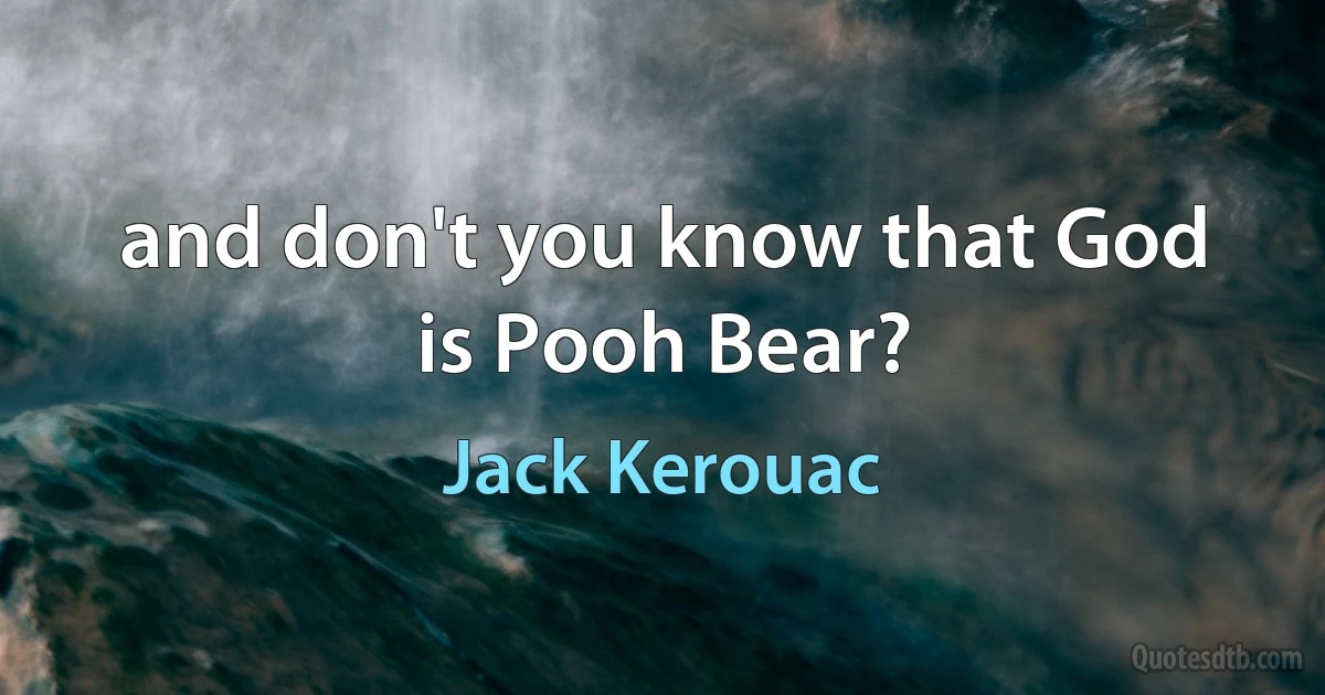 and don't you know that God is Pooh Bear? (Jack Kerouac)