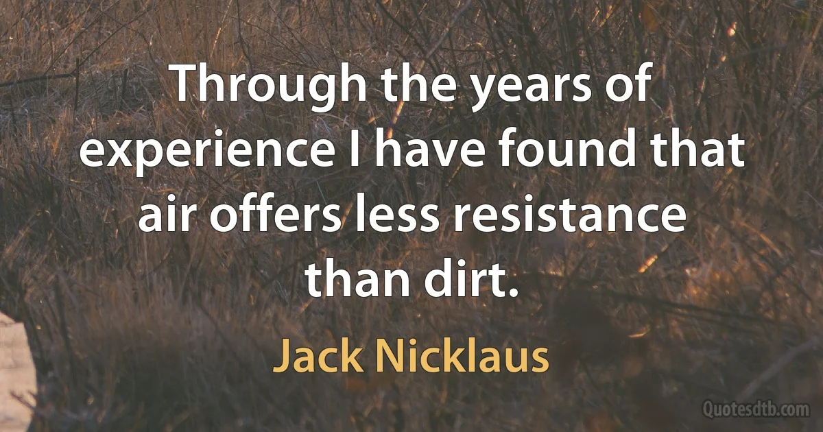 Through the years of experience I have found that air offers less resistance than dirt. (Jack Nicklaus)