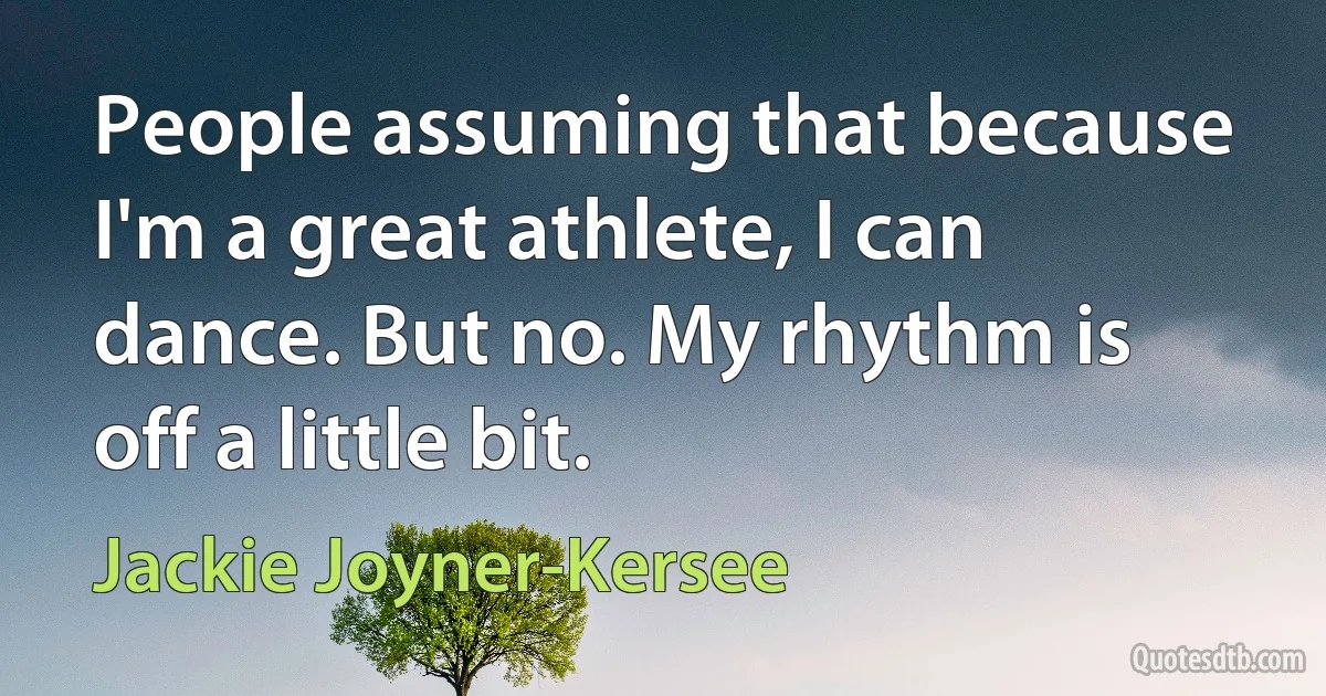 People assuming that because I'm a great athlete, I can dance. But no. My rhythm is off a little bit. (Jackie Joyner-Kersee)