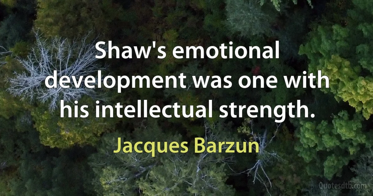 Shaw's emotional development was one with his intellectual strength. (Jacques Barzun)