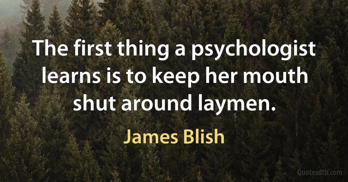 The first thing a psychologist learns is to keep her mouth shut around laymen. (James Blish)