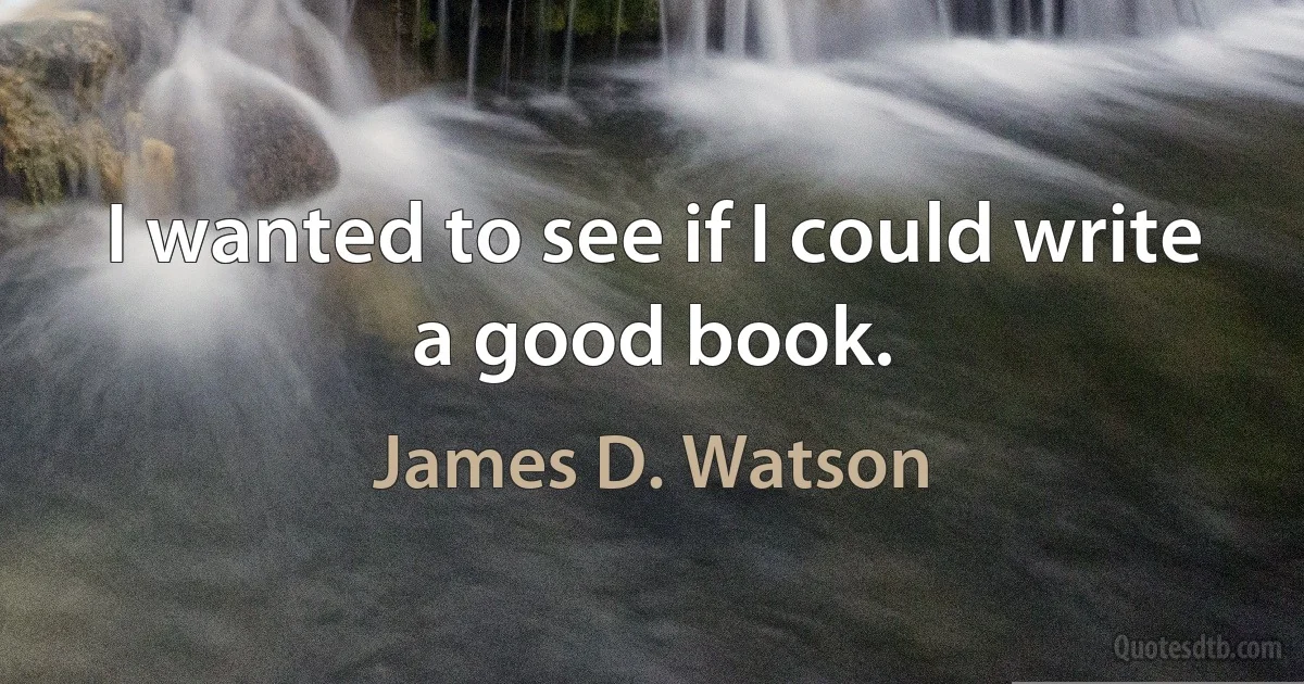 I wanted to see if I could write a good book. (James D. Watson)