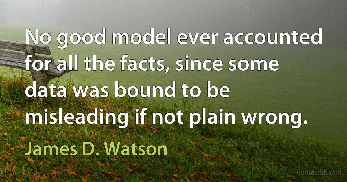 No good model ever accounted for all the facts, since some data was bound to be misleading if not plain wrong. (James D. Watson)