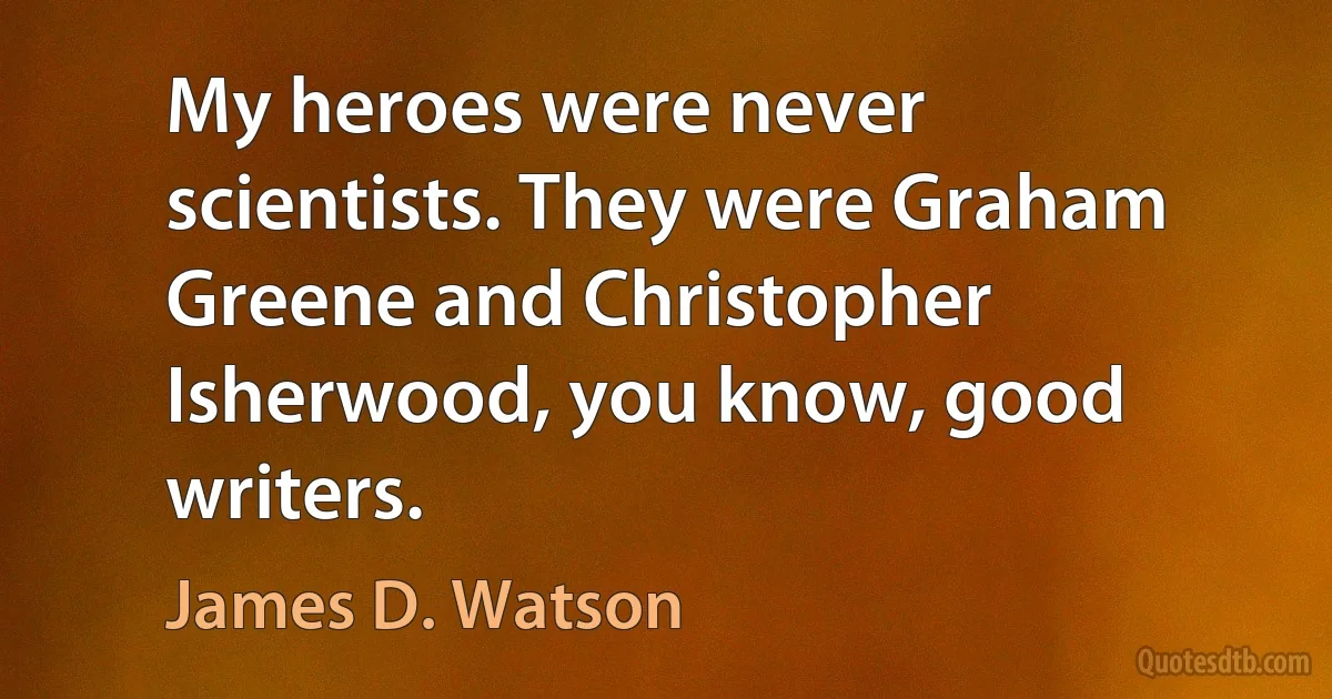 My heroes were never scientists. They were Graham Greene and Christopher Isherwood, you know, good writers. (James D. Watson)