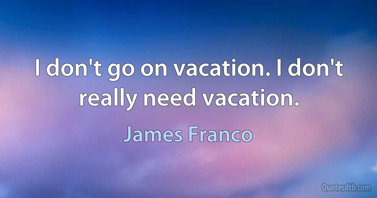 I don't go on vacation. I don't really need vacation. (James Franco)