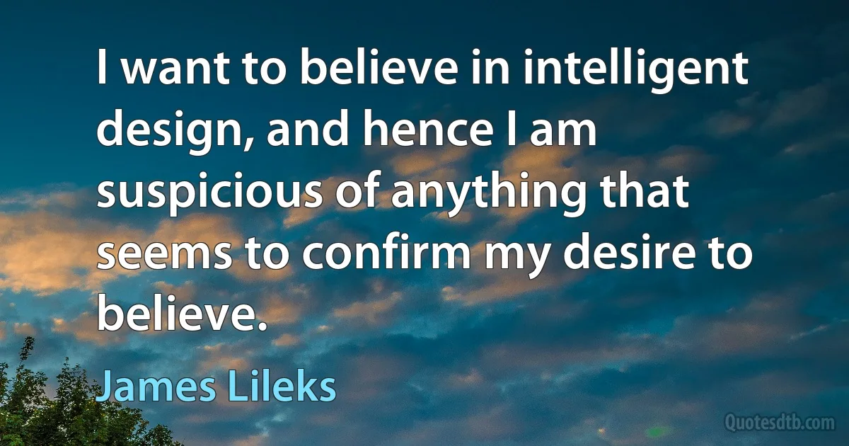 I want to believe in intelligent design, and hence I am suspicious of anything that seems to confirm my desire to believe. (James Lileks)