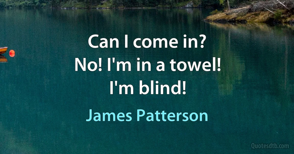 Can I come in?
No! I'm in a towel!
I'm blind! (James Patterson)