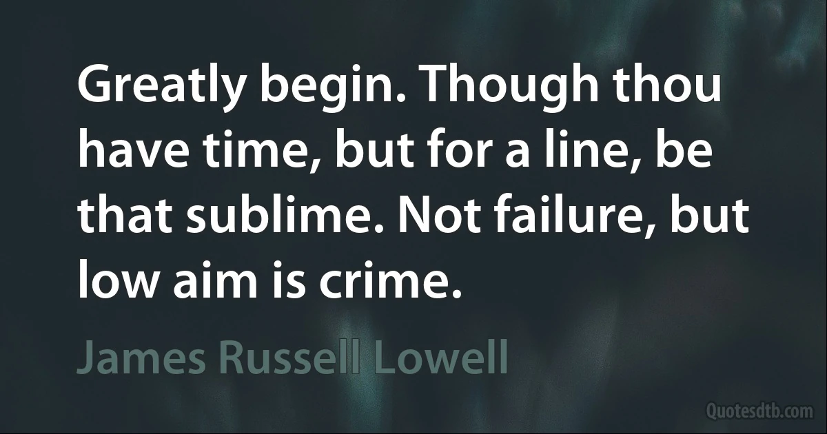 Greatly begin. Though thou have time, but for a line, be that sublime. Not failure, but low aim is crime. (James Russell Lowell)