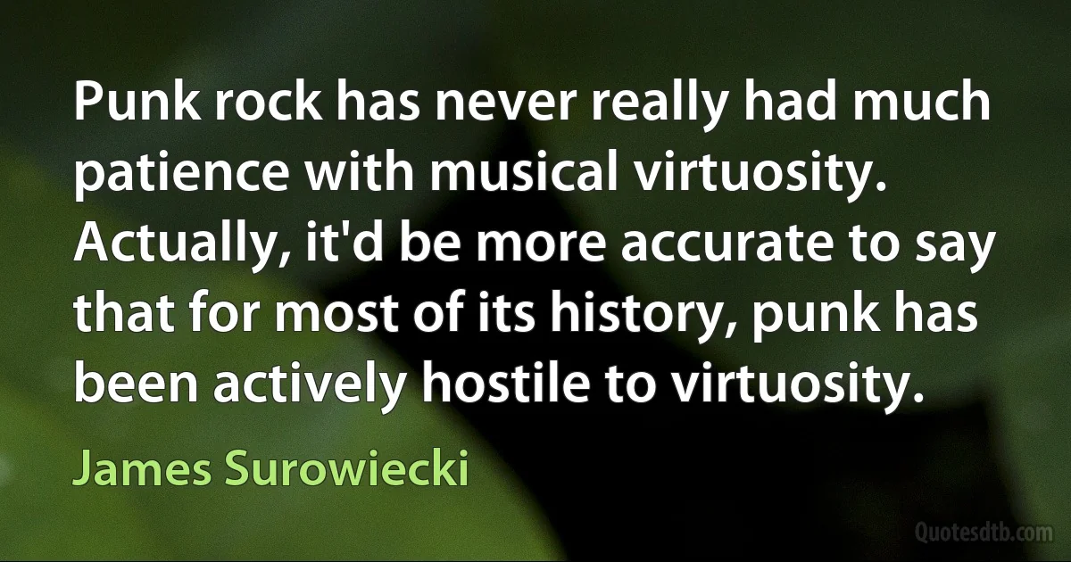 Punk rock has never really had much patience with musical virtuosity. Actually, it'd be more accurate to say that for most of its history, punk has been actively hostile to virtuosity. (James Surowiecki)