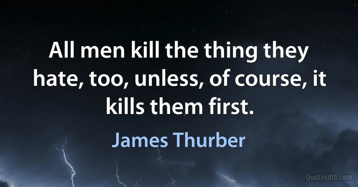 All men kill the thing they hate, too, unless, of course, it kills them first. (James Thurber)