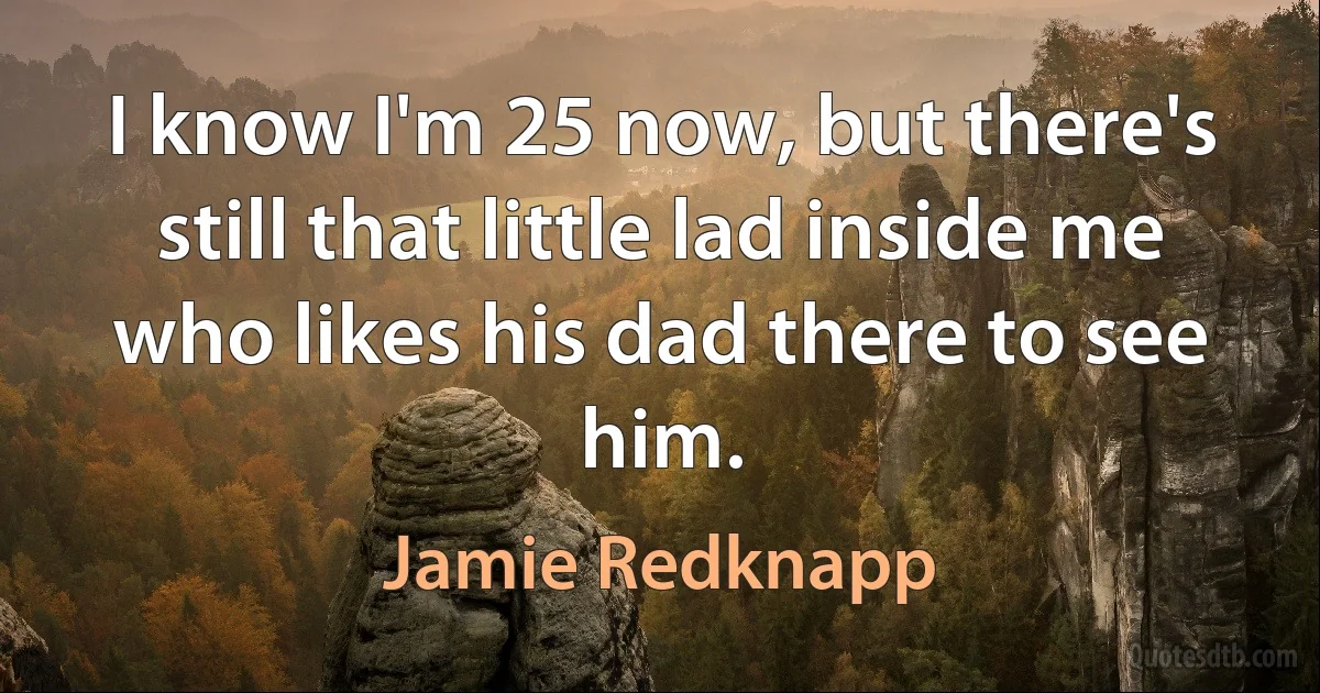 I know I'm 25 now, but there's still that little lad inside me who likes his dad there to see him. (Jamie Redknapp)