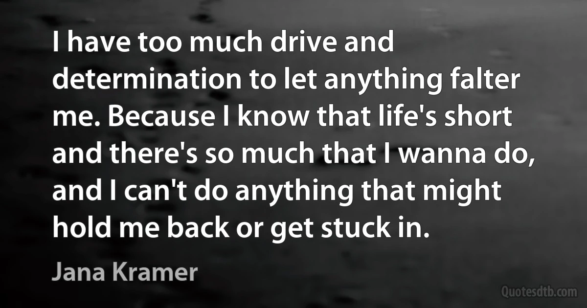 I have too much drive and determination to let anything falter me. Because I know that life's short and there's so much that I wanna do, and I can't do anything that might hold me back or get stuck in. (Jana Kramer)