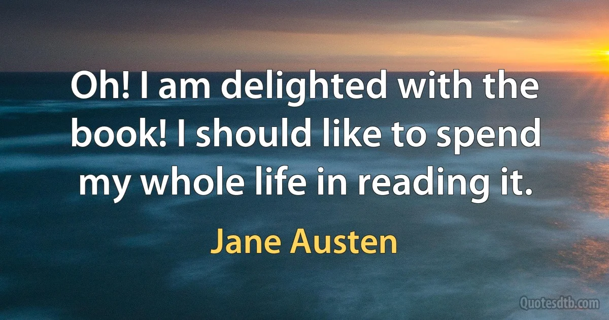 Oh! I am delighted with the book! I should like to spend my whole life in reading it. (Jane Austen)