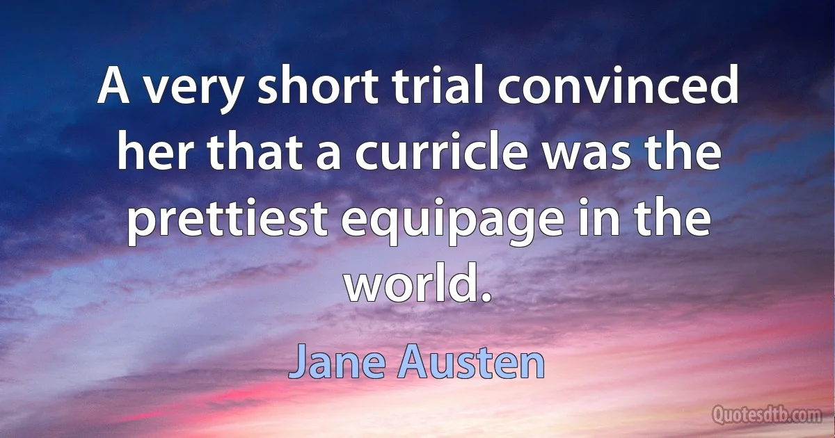 A very short trial convinced her that a curricle was the prettiest equipage in the world. (Jane Austen)