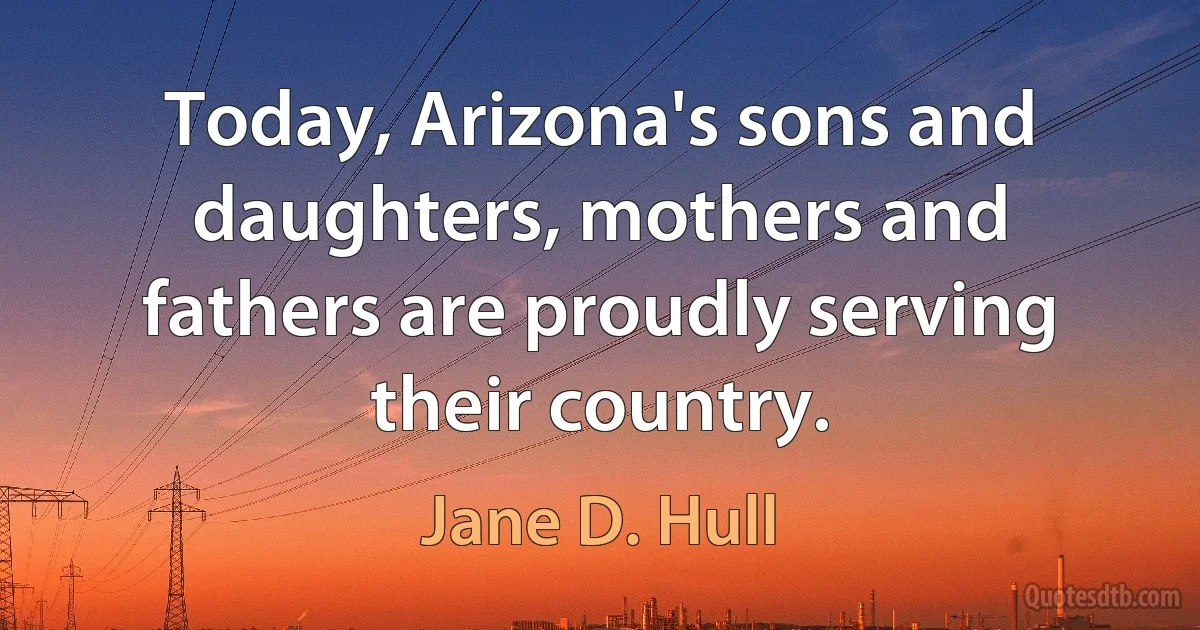 Today, Arizona's sons and daughters, mothers and fathers are proudly serving their country. (Jane D. Hull)