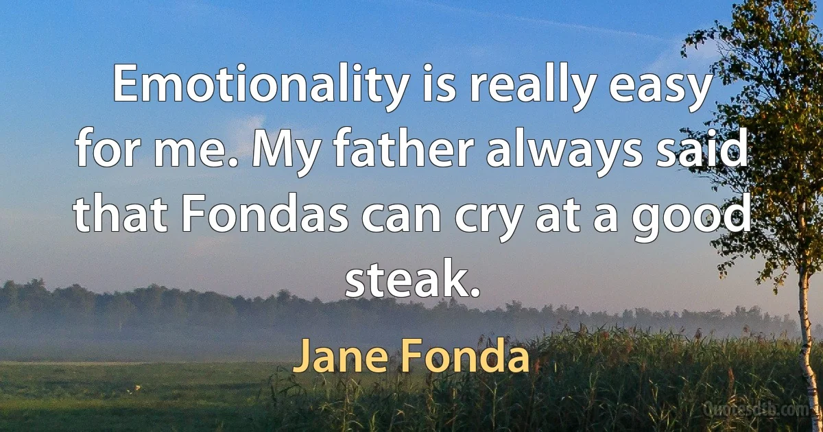 Emotionality is really easy for me. My father always said that Fondas can cry at a good steak. (Jane Fonda)