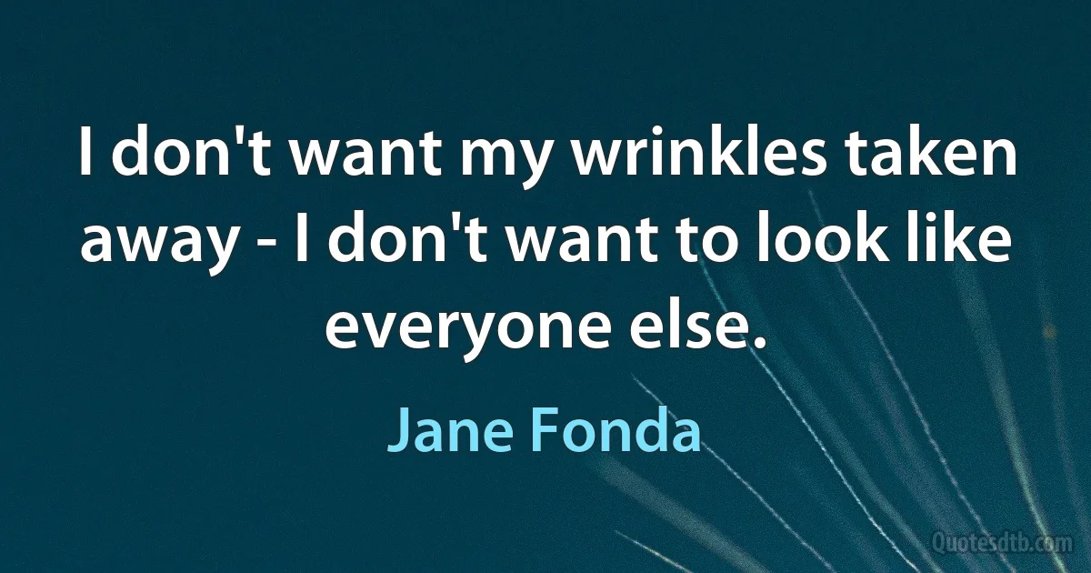 I don't want my wrinkles taken away - I don't want to look like everyone else. (Jane Fonda)