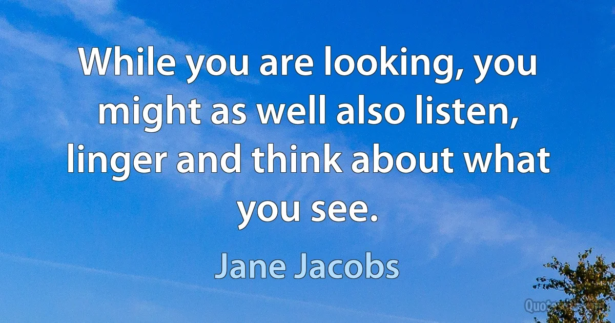 While you are looking, you might as well also listen, linger and think about what you see. (Jane Jacobs)