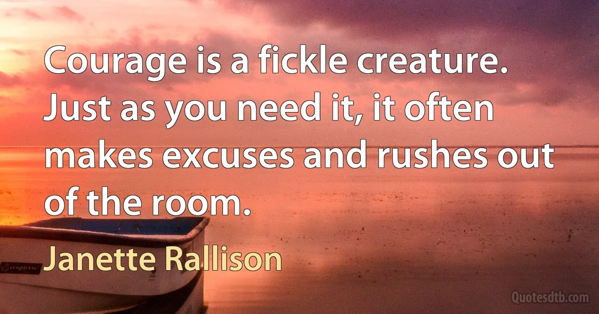 Courage is a fickle creature. Just as you need it, it often makes excuses and rushes out of the room. (Janette Rallison)