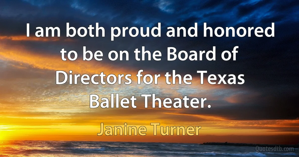 I am both proud and honored to be on the Board of Directors for the Texas Ballet Theater. (Janine Turner)