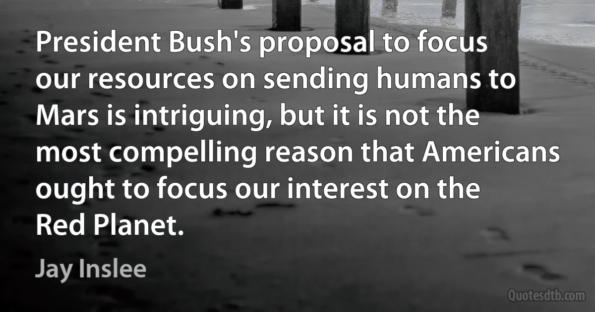 President Bush's proposal to focus our resources on sending humans to Mars is intriguing, but it is not the most compelling reason that Americans ought to focus our interest on the Red Planet. (Jay Inslee)