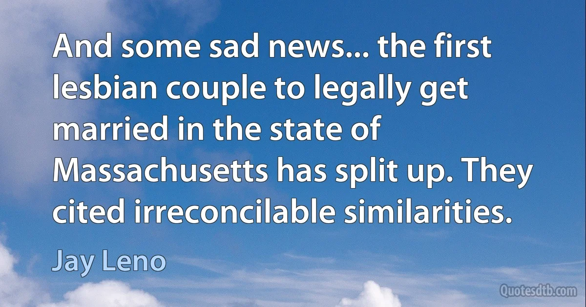 And some sad news... the first lesbian couple to legally get married in the state of Massachusetts has split up. They cited irreconcilable similarities. (Jay Leno)