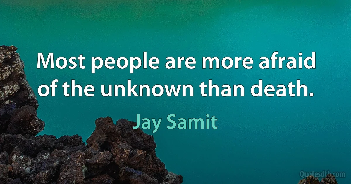 Most people are more afraid of the unknown than death. (Jay Samit)