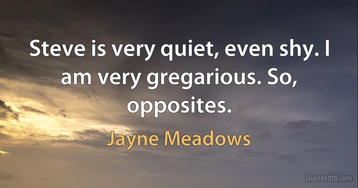 Steve is very quiet, even shy. I am very gregarious. So, opposites. (Jayne Meadows)