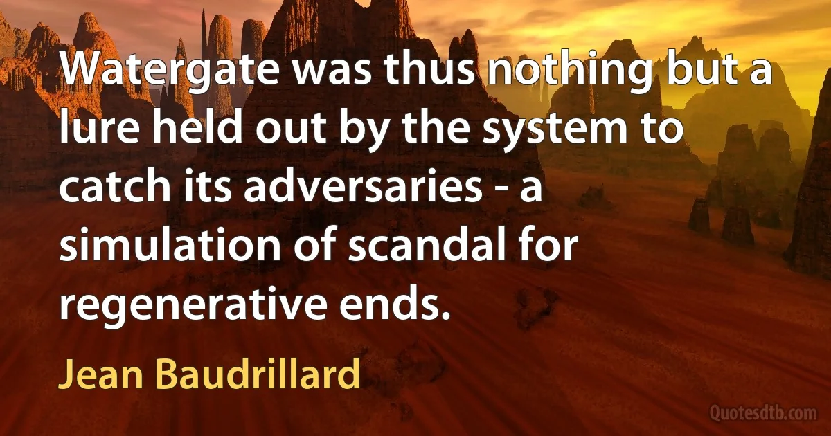 Watergate was thus nothing but a lure held out by the system to catch its adversaries - a simulation of scandal for regenerative ends. (Jean Baudrillard)