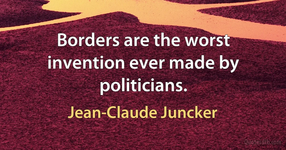 Borders are the worst invention ever made by politicians. (Jean-Claude Juncker)