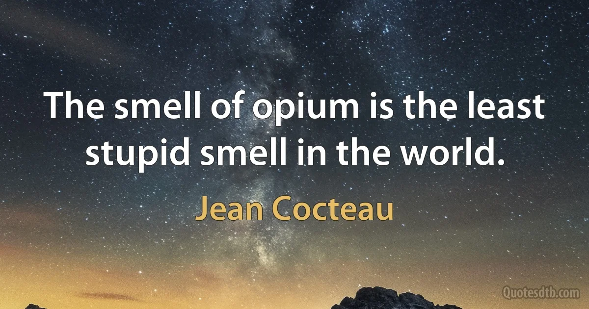 The smell of opium is the least stupid smell in the world. (Jean Cocteau)