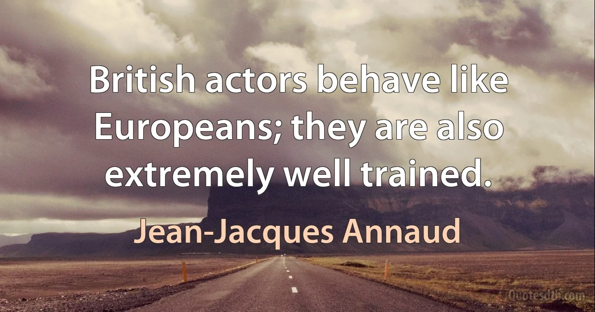 British actors behave like Europeans; they are also extremely well trained. (Jean-Jacques Annaud)