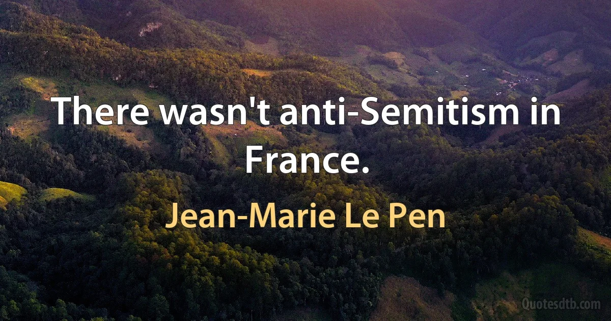 There wasn't anti-Semitism in France. (Jean-Marie Le Pen)